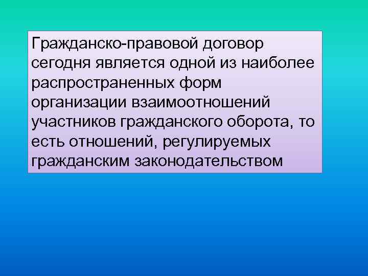 Гражданско-правовой договор сегодня является одной из наиболее распространенных форм организации взаимоотношений участников гражданского оборота,