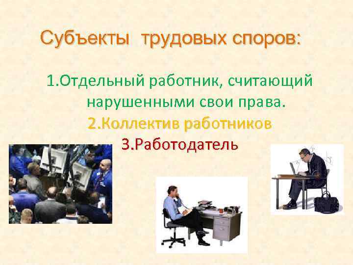 Субъекты трудовых споров: 1. Отдельный работник, считающий нарушенными свои права. 2. Коллектив работников 3.