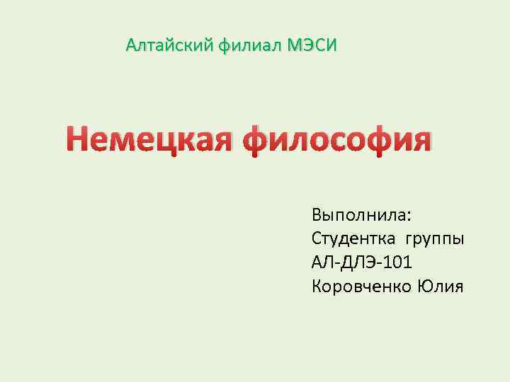 Алтайский филиал МЭСИ Немецкая философия Выполнила: Студентка группы АЛ-ДЛЭ-101 Коровченко Юлия 