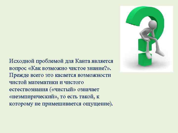 Исходной проблемой для Канта является вопрос «Как возможно чистое знание? » . Прежде всего