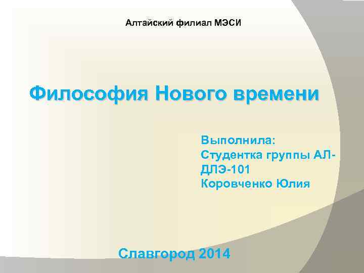 Алтайский филиал МЭСИ Философия Нового времени Выполнила: Студентка группы АЛДЛЭ-101 Коровченко Юлия Славгород 2014