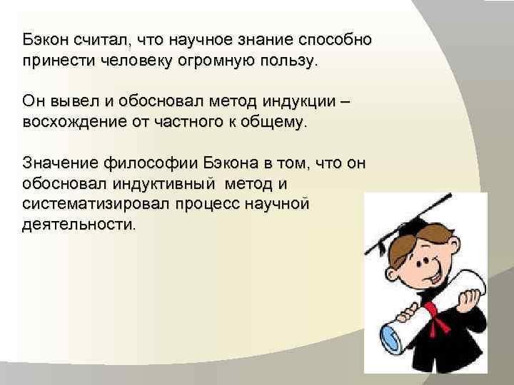 Бэкон считал, что научное знание способно принести человеку огромную пользу. Он вывел и обосновал