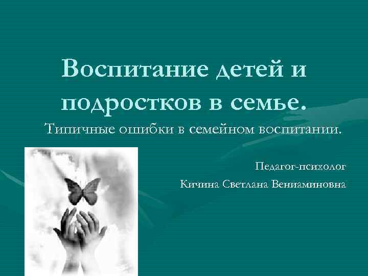 Воспитание детей и подростков в семье. Типичные ошибки в семейном воспитании. Педагог-психолог Кичина Светлана