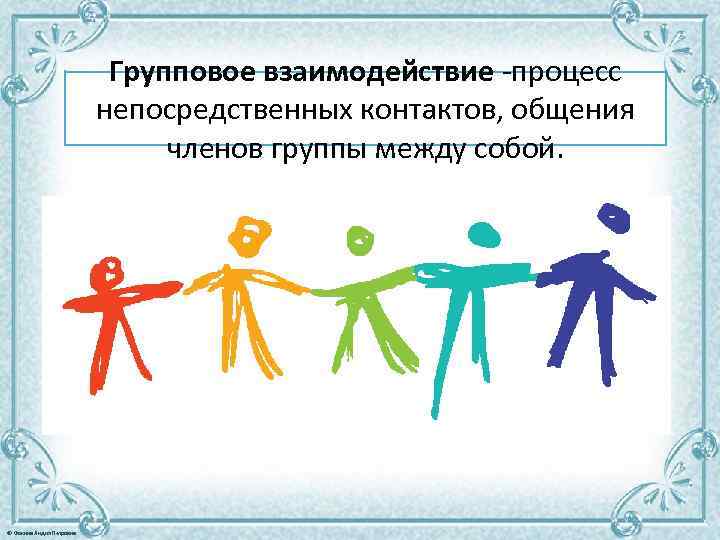 Групповое взаимодействие -процесс непосредственных контактов, общения членов группы между собой. © Фокина Лидия Петровна