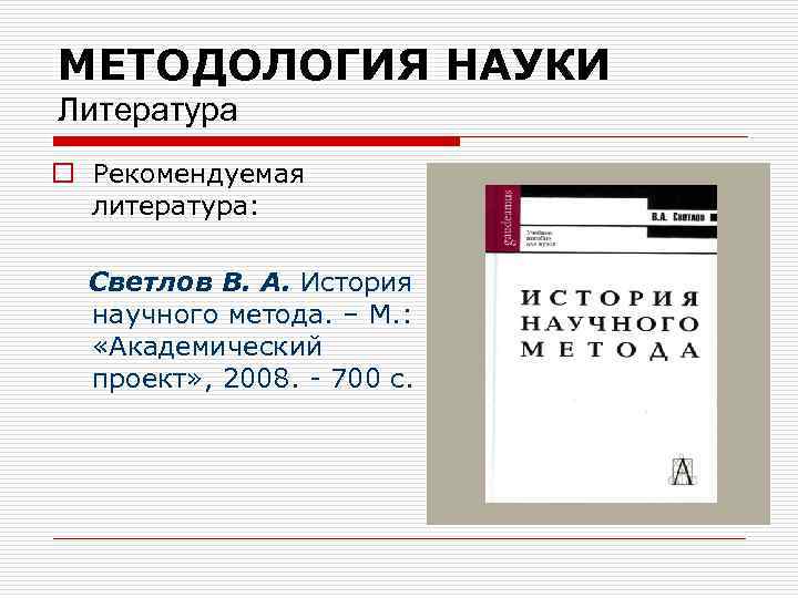 МЕТОДОЛОГИЯ НАУКИ Литература o Рекомендуемая литература: Светлов В. А. История научного метода. – М.