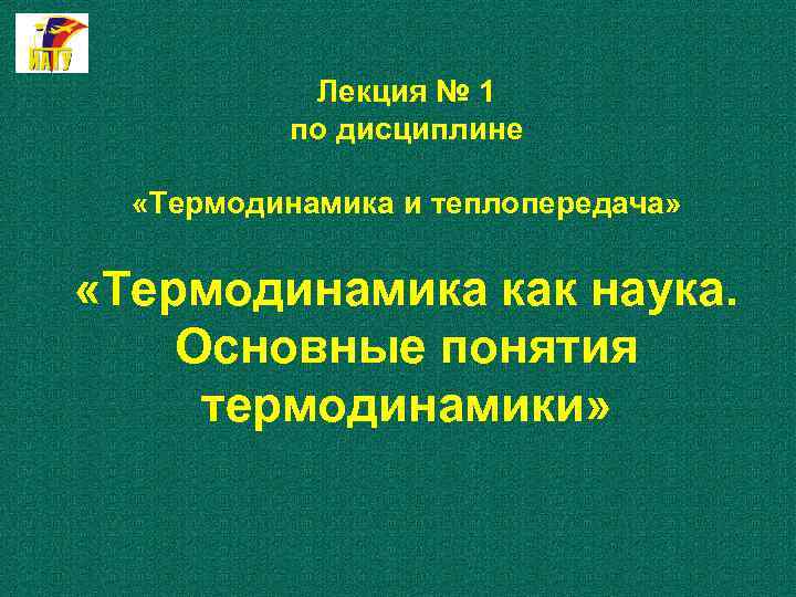 Лекция № 1 по дисциплине «Термодинамика и теплопередача» «Термодинамика как наука. Основные понятия термодинамики»