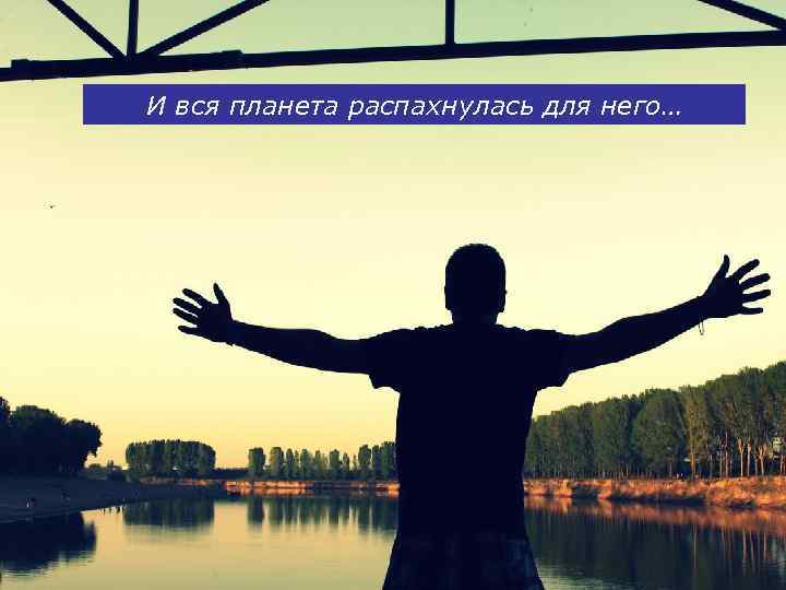 И вся планета распахнулась для него… 