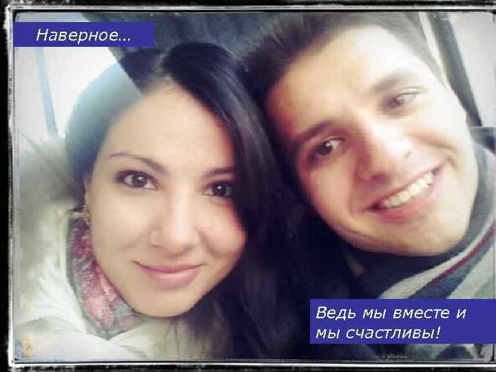 Наверное… Ведь мы вместе и мы счастливы! 