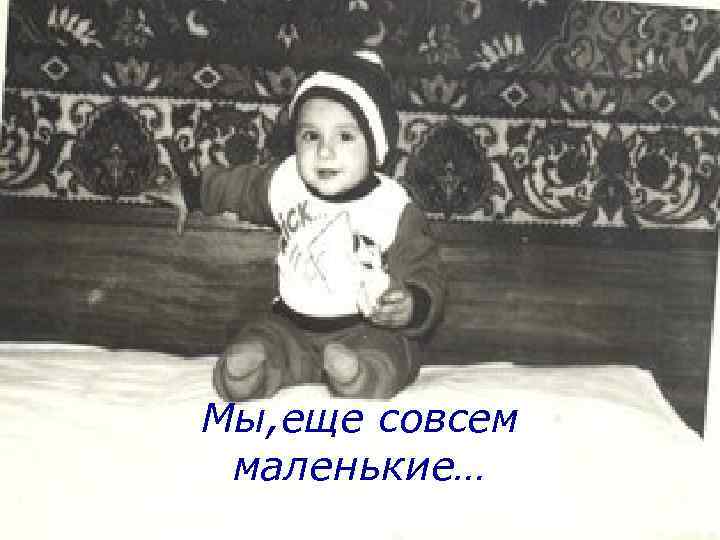 Мы, еще совсем маленькие… 