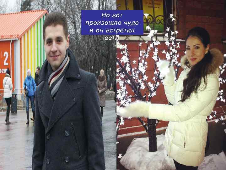 Но вот произошло чудо и он встретил ее!!! 