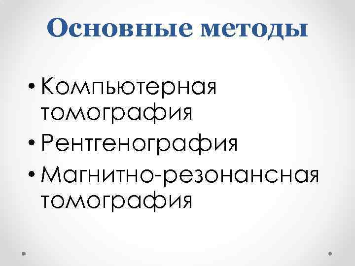 Основные методы • Компьютерная томография • Рентгенография • Магнитно-резонансная томография 