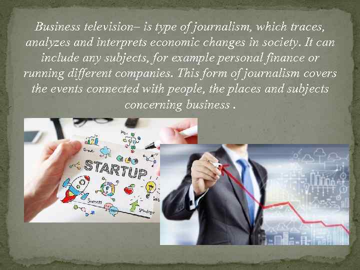 Business television– is type of journalism, which traces, analyzes and interprets economic changes in