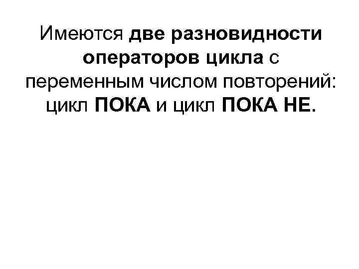Имеются две разновидности операторов цикла с переменным числом повторений: цикл ПОКА и цикл ПОКА