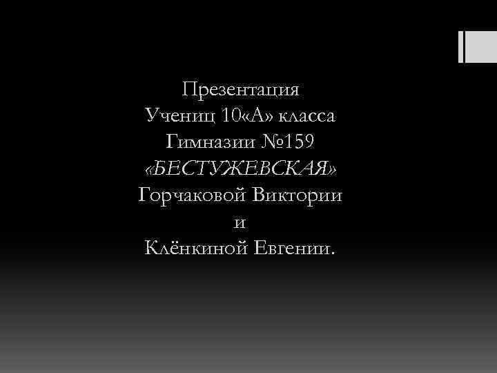 Презентация Учениц 10 «А» класса Гимназии № 159 «БЕСТУЖЕВСКАЯ» Горчаковой Виктории и Клёнкиной Евгении.