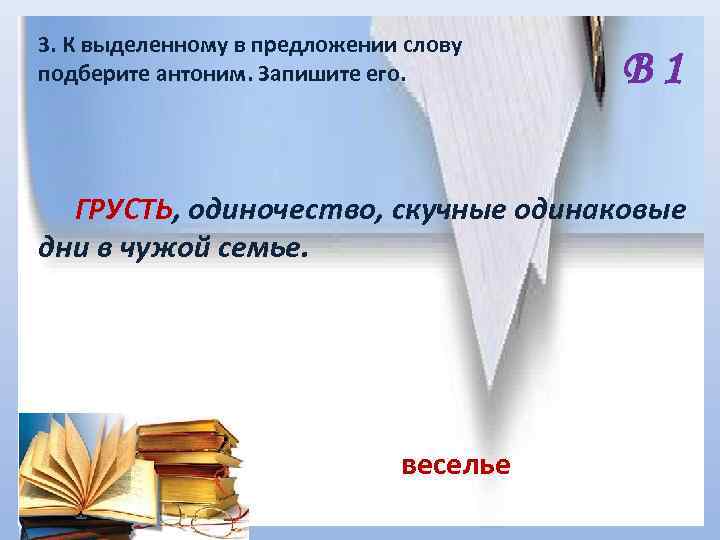 3. К выделенному в предложении слову подберите антоним. Запишите его. В 1 ГРУСТЬ, одиночество,