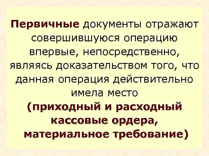 Первичные документы отражают совершившуюся операцию впервые, непосредственно, являясь доказательством того, что данная операция действительно