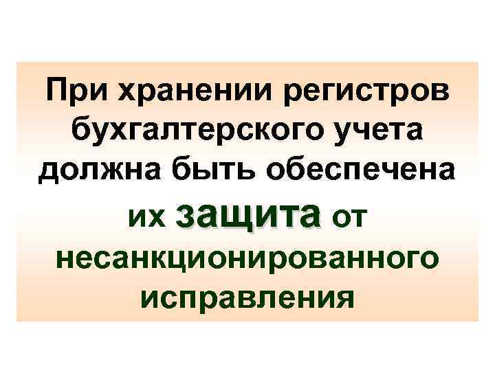 При хранении регистров бухгалтерского учета должна быть обеспечена их защита от несанкционированного исправления 