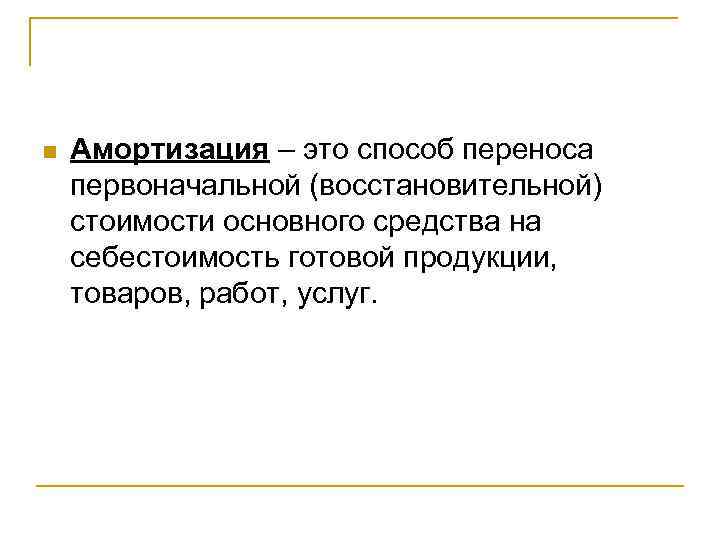 n Амортизация – это способ переноса первоначальной (восстановительной) стоимости основного средства на себестоимость готовой