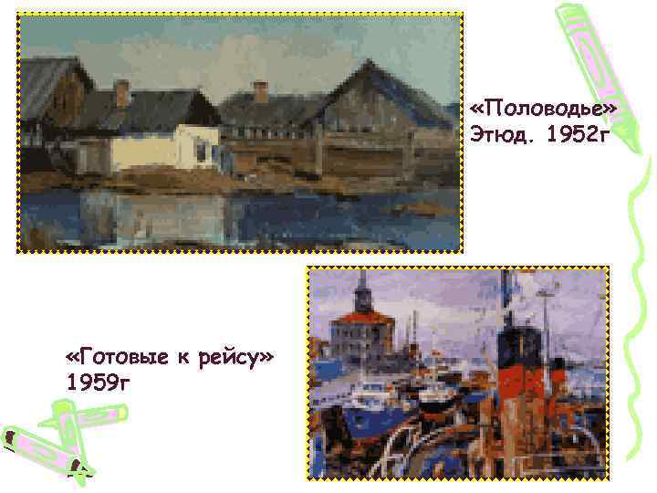  «Половодье» Этюд. 1952 г «Готовые к рейсу» 1959 г 