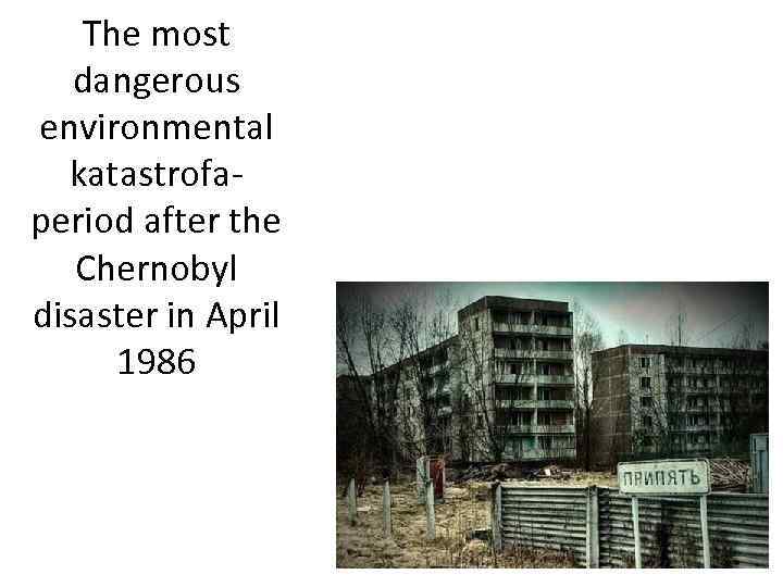 The most dangerous environmental katastrofaperiod after the Chernobyl disaster in April 1986 