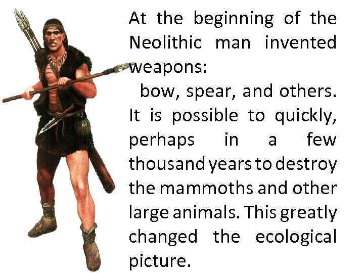 At the beginning of the Neolithic man invented weapons: bow, spear, and others. It