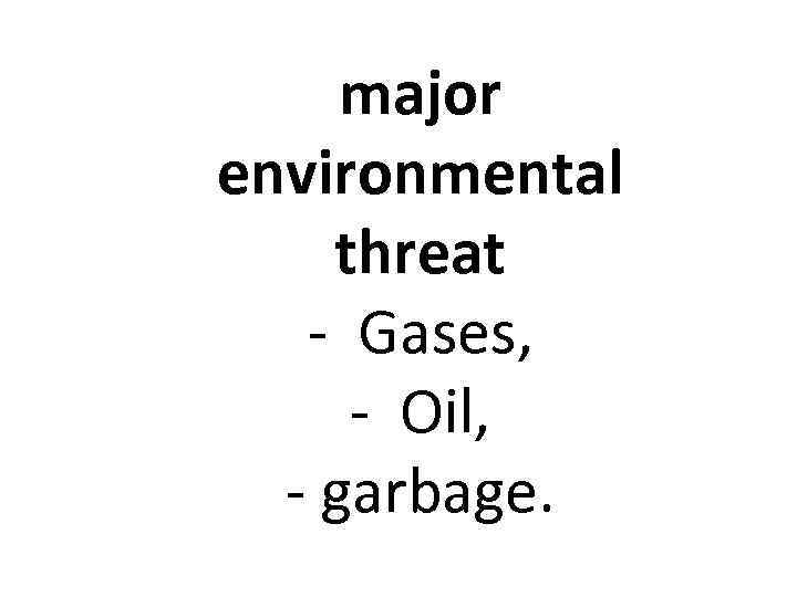 major environmental threat - Gases, - Oil, - garbage. 