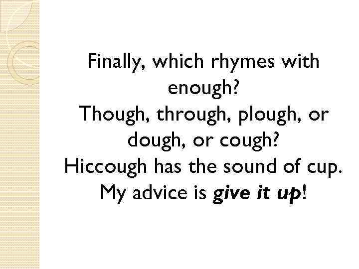 Finally, which rhymes with enough? Though, through, plough, or dough, or cough? Hiccough has