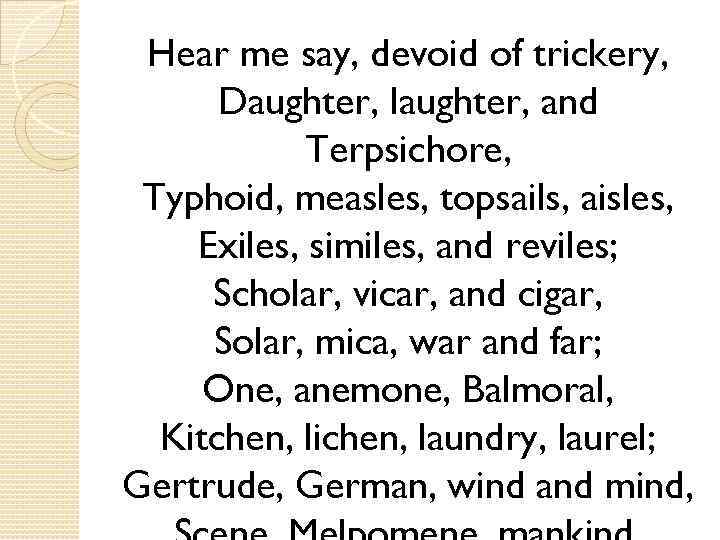 Hear me say, devoid of trickery, Daughter, laughter, and Terpsichore, Typhoid, measles, topsails, aisles,