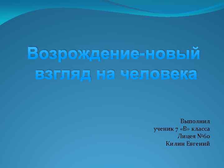 Возрождение-новый взгляд на человека Выполнил ученик 7 «В» класса Лицея № 60 Килин Евгений