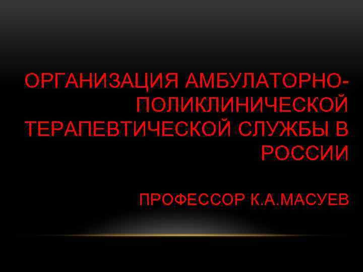 ОРГАНИЗАЦИЯ АМБУЛАТОРНОПОЛИКЛИНИЧЕСКОЙ ТЕРАПЕВТИЧЕСКОЙ СЛУЖБЫ В РОССИИ ПРОФЕССОР К. А. МАСУЕВ 