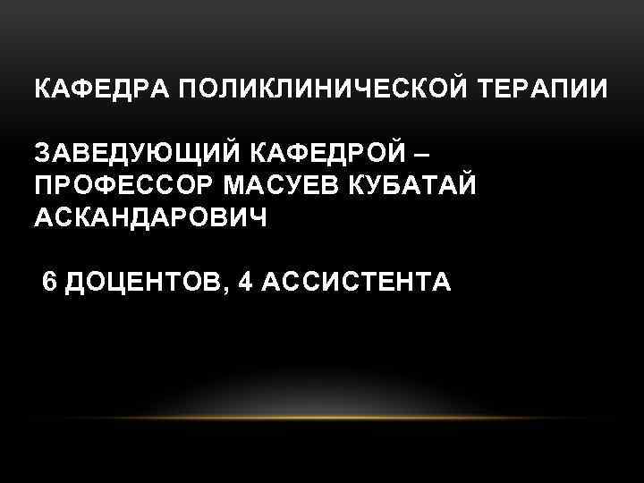 КАФЕДРА ПОЛИКЛИНИЧЕСКОЙ ТЕРАПИИ ЗАВЕДУЮЩИЙ КАФЕДРОЙ – ПРОФЕССОР МАСУЕВ КУБАТАЙ АСКАНДАРОВИЧ 6 ДОЦЕНТОВ, 4 АССИСТЕНТА