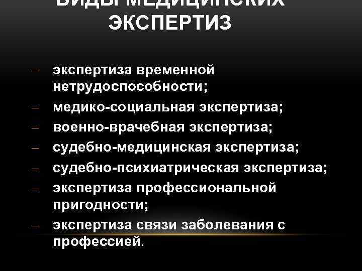 ВИДЫ МЕДИЦИНСКИХ ЭКСПЕРТИЗ – экспертиза временной нетрудоспособности; – медико-социальная экспертиза; – военно-врачебная экспертиза; –