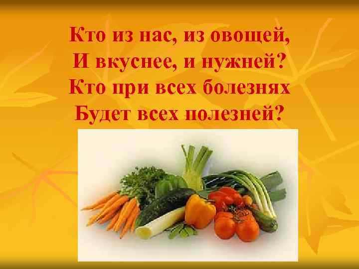 Кто из нас, из овощей, И вкуснее, и нужней? Кто при всех болезнях Будет