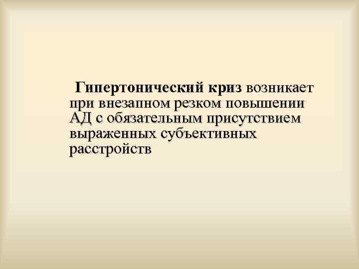  Гипертонический криз возникает при внезапном резком повышении АД с обязательным присутствием выраженных субъективных