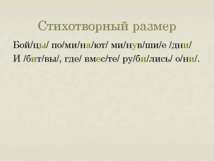 Стихотворный размер Бой/цы/ по/ми/на/ют/ ми/нув/ши/е /дни/ И /бит/вы/, где/ вмес/те/ ру/би/лись/ о/ни/. 