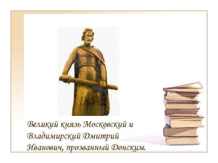 Великий князь Московский и Владимирский Дмитрий Иванович, прозванный Донским. 