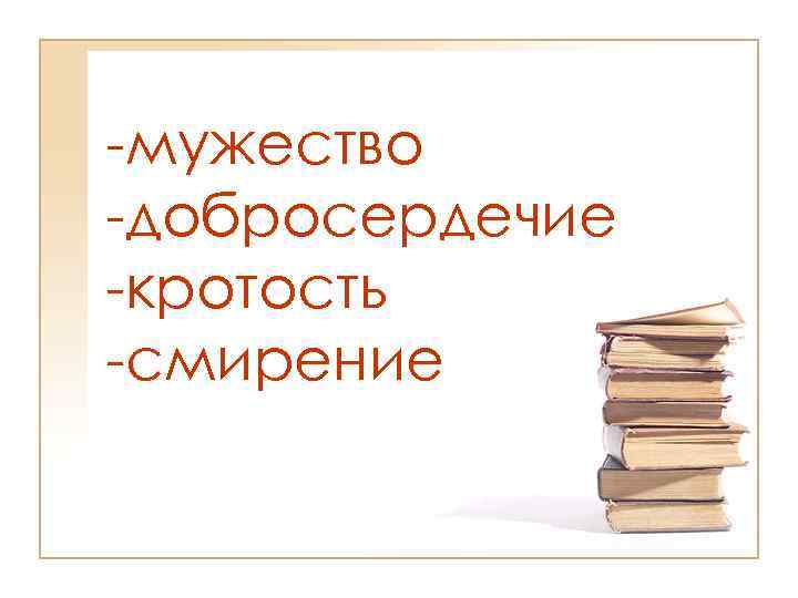 -мужество -добросердечие -кротость -смирение 