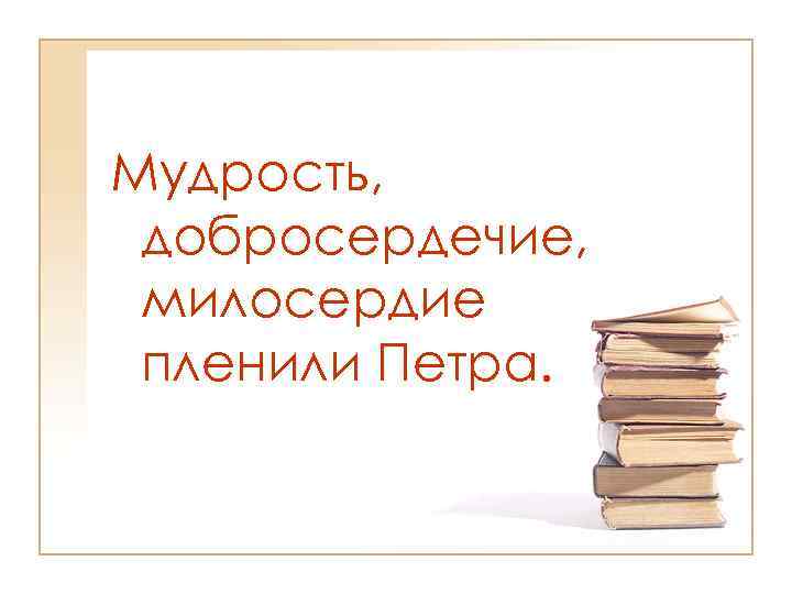 Мудрость, добросердечие, милосердие пленили Петра. 