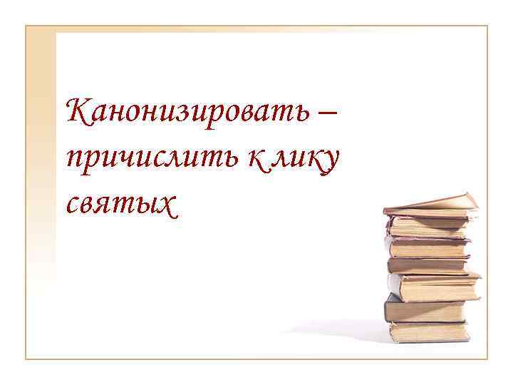 Канонизировать – причислить к лику святых 