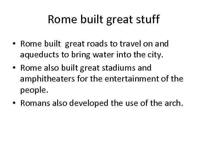 Rome built great stuff • Rome built great roads to travel on and aqueducts