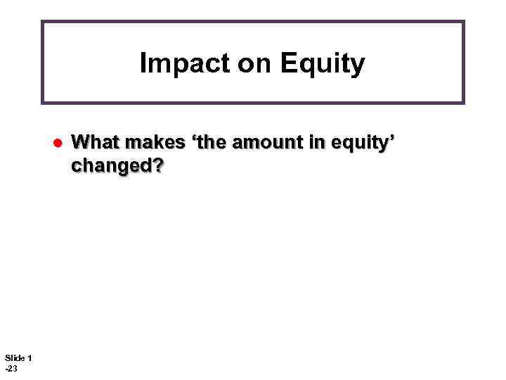 Impact on Equity l Slide 1 -23 What makes ‘the amount in equity’ changed?