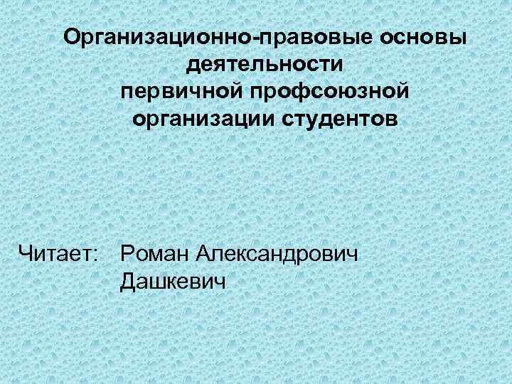 Организационно-правовые основы деятельности первичной профсоюзной организации студентов Читает: Роман Александрович Дашкевич 