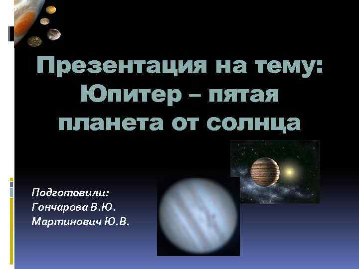 Презентация на тему: Юпитер – пятая планета от солнца Подготовили: Гончарова В. Ю. Мартинович