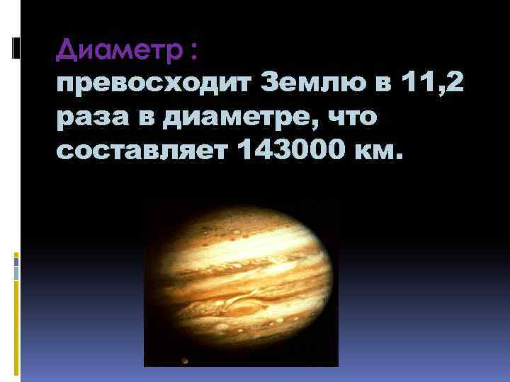 Диаметр : превосходит Землю в 11, 2 раза в диаметре, что составляет 143000 км.