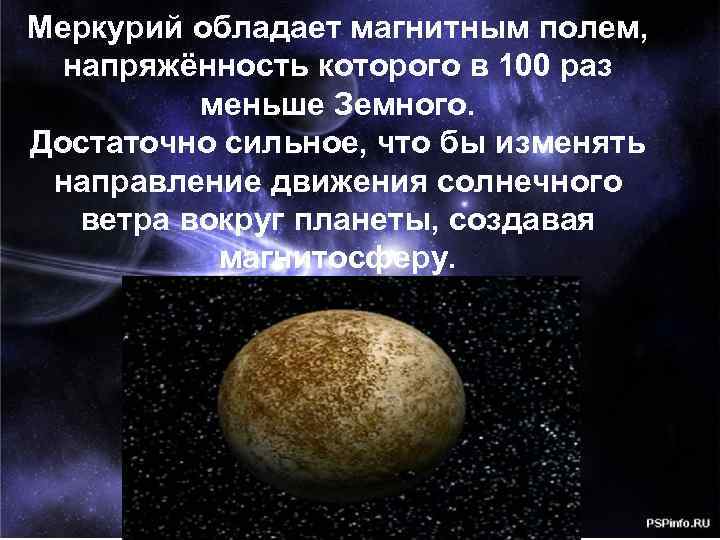 Меркурий обладает магнитным полем, напряжённость которого в 100 раз меньше Земного. Достаточно сильное, что