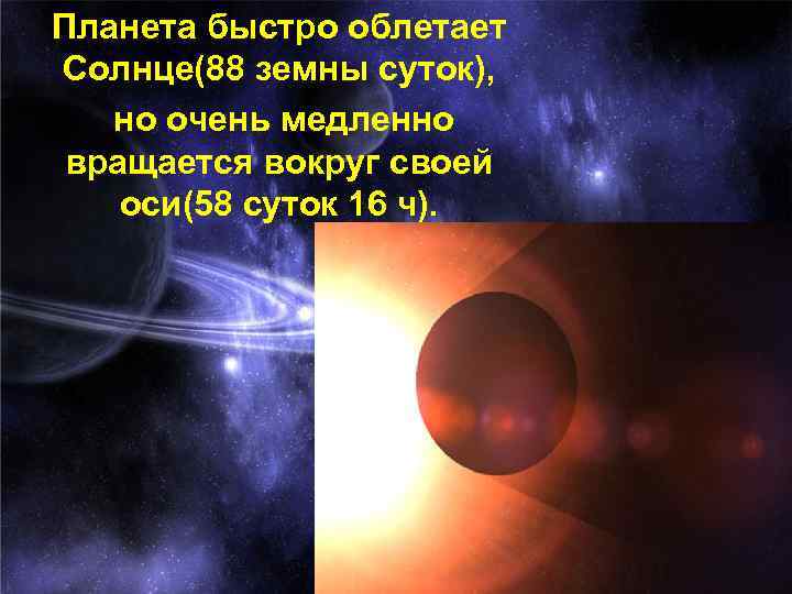 Планета быстро облетает Солнце(88 земны суток), но очень медленно вращается вокруг своей оси(58 суток