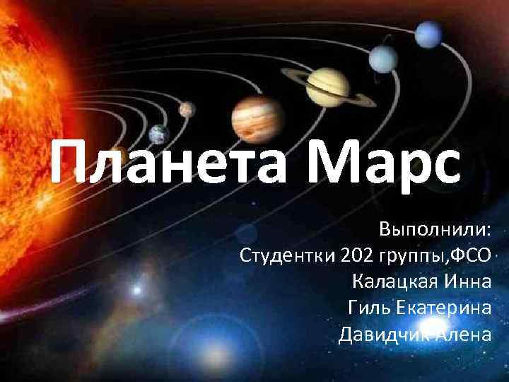 Планета Марс Выполнили: Студентки 202 группы, ФСО Калацкая Инна Гиль Екатерина Давидчик Алена 
