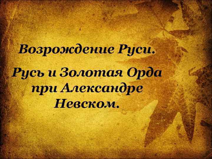 Возрождение Руси. Русь и Золотая Орда при Александре Невском. 