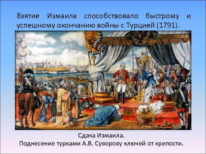 Взятие Измаила способствовало быстрому и успешному окончанию войны с Турцией (1791). Сдача Измаила. Поднесение