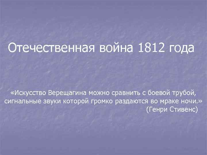 Отечественная война 1812 года «Искусство Верещагина можно сравнить с боевой трубой, сигнальные звуки которой